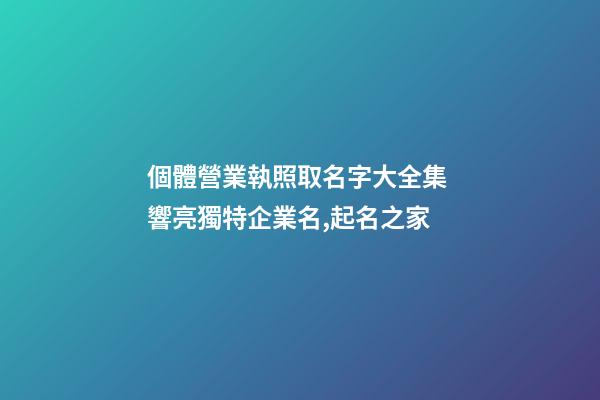 個體營業執照取名字大全集 響亮獨特企業名,起名之家-第1張-公司起名-玄機派